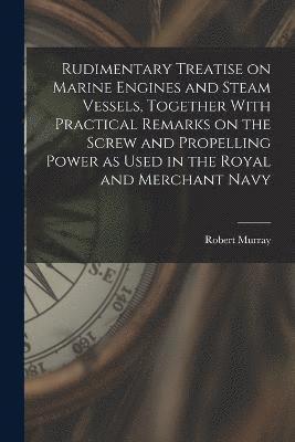 bokomslag Rudimentary Treatise on Marine Engines and Steam Vessels, Together With Practical Remarks on the Screw and Propelling Power as Used in the Royal and Merchant Navy