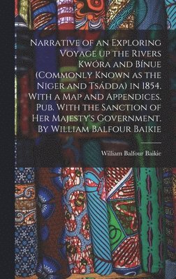 Narrative of an Exploring Voyage up the Rivers Kwóra and Bínue (commonly Known as the Niger and Tsádda) in 1854. With a map and Appendices. Pub. With the Sanction of Her Majesty's Government. By William Balfour Baikie