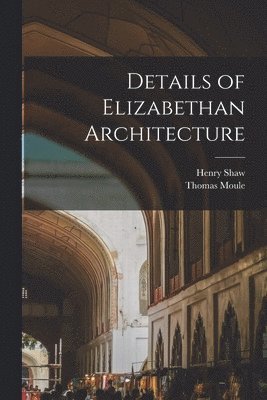 Henry Shaw, Moule Thomas 1784-1851 - Details of Elizabethan Architecture, Häftad