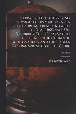 bokomslag Narrative of the Surveying Voyages of His Majesty's Ships Adventure and Beagle Between the Years 1826 and 1836, Describing Their Examination of the Southern Shores of South America, and the Beagle'...
