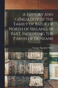 bokomslag A History and Genealogy of the Family of Bailie of North of Ireland, in Part, Including the Parish of Duneane