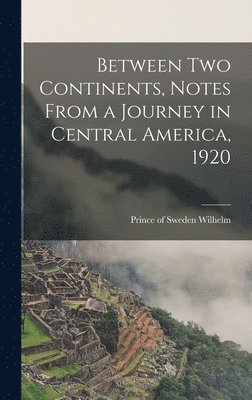 Between two Continents, Notes From a Journey in Central America, 1920 1