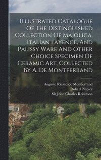 bokomslag Illustrated Catalogue Of The Distinguished Collection Of Majolica, Italian Fayence, And Palissy Ware And Other Choice Specimen Of Ceramic Art, Collected By A. De Montferrand