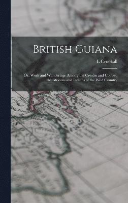 L Crookall, L. Crookall - British Guiana; or, Work and Wanderings Among the Creoles and Coolies, the Africans and Indians of the Wild Country, Inbunden