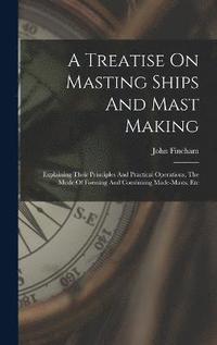 bokomslag A Treatise On Masting Ships And Mast Making