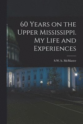Sw B 1811 McMaster, Sw B. 1811 McMaster, SW b.1811 McMaster, Sw B McMaster - 60 Years on the Upper Mississippi. My Life and Experiences, Häftad