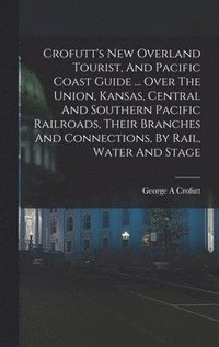 bokomslag Crofutt's New Overland Tourist, And Pacific Coast Guide ... Over The Union, Kansas, Central And Southern Pacific Railroads, Their Branches And Connections, By Rail, Water And Stage