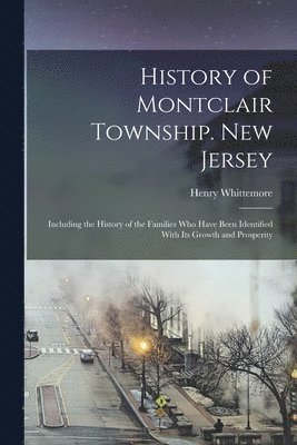 Henry Whittemore - History of Montclair Township. New Jersey; Including the History of the Families who Have Been Identified With its Growth and Prosperity, Häftad
