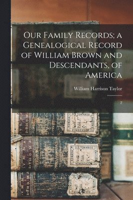 William Harrison Taylor - Our Family Records; a Genealogical Record of William Brown and Descendants, of America, Häftad