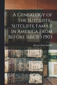 bokomslag A Genealogy of the Sutcliffe-Sutcliffe Family in America From Before 1661 to 1903