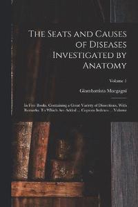 bokomslag The Seats and Causes of Diseases Investigated by Anatomy; in Five Books, Containing a Great Variety of Dissections, With Remarks. To Which are Added ... Copious Indexes ... Volume; Volume 1