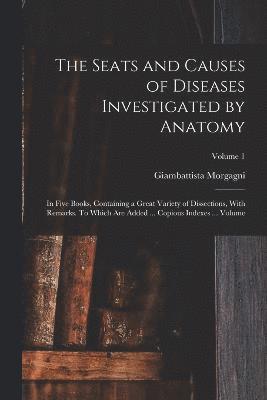 Morgagni Giambattista 1682-1771, Giambattista, 1682-1771, Morgagni - Seats and Causes of Diseases Investigated by Anatomy; in Five Books, Containing a Great Variety of Dissections, With Remarks. To Which are Added ... Copious Indexes ... Volume; Volume 1, Häftad