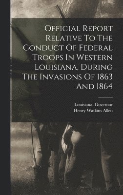 bokomslag Official Report Relative To The Conduct Of Federal Troops In Western Louisiana, During The Invasions Of 1863 And 1864