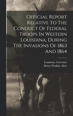 Louisiana Governor (1864-1865 Allen), Henry Watkins Allen - Official Report Relative To The Conduct Of Federal Troops In Western Louisiana, During The Invasions Of 1863 And 1864, Inbunden