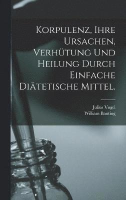 bokomslag Korpulenz, Ihre Ursachen, Verhtung und Heilung durch Einfache Ditetische Mittel.