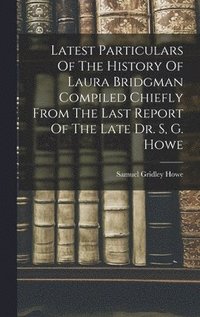 bokomslag Latest Particulars Of The History Of Laura Bridgman Compiled Chiefly From The Last Report Of The Late Dr. S, G. Howe