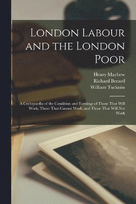 London Labour and the London Poor; a Cyclopaedia of the Condition and Earnings of Those That Will Work, Those That Cannot Work, and Those That Will not Work 1