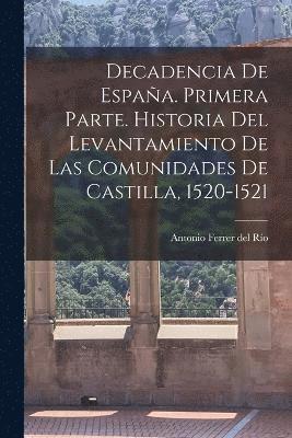 Decadencia de Espaa. Primera parte. Historia del levantamiento de las comunidades de Castilla, 1520-1521 1