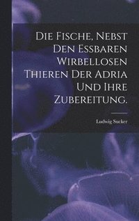 bokomslag Die Fische, nebst den essbaren wirbellosen Thieren der Adria und ihre Zubereitung.