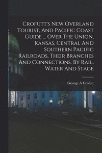 bokomslag Crofutt's New Overland Tourist, And Pacific Coast Guide ... Over The Union, Kansas, Central And Southern Pacific Railroads, Their Branches And Connections, By Rail, Water And Stage