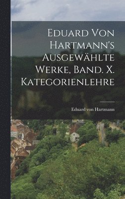 Eduard von Hartmann's ausgewhlte Werke, Band. X. Kategorienlehre 1