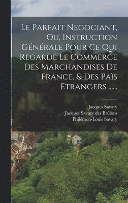 Le Parfait Negociant, Ou, Instruction Gnrale Pour Ce Qui Regarde Le Commerce Des Marchandises De France, & Des Pas Etrangers ...... 1