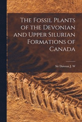 The Fossil Plants of the Devonian and Upper Silurian Formations of Canada 1