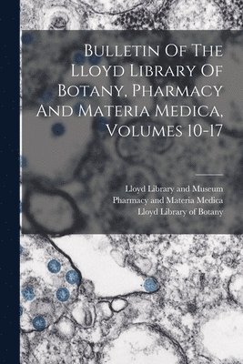 bokomslag Bulletin Of The Lloyd Library Of Botany, Pharmacy And Materia Medica, Volumes 10-17