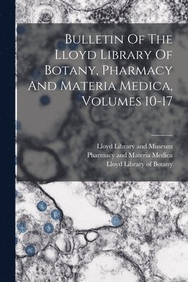 Lloyd Library And Museum, Lloyd Library of Botany, Pharmacy and Materia Medica - Bulletin Of The Lloyd Library Of Botany, Pharmacy And Materia Medica, Volumes 10-17, Häftad