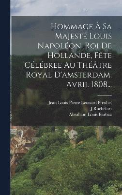 Hommage  Sa Majest Louis Napolon, Roi De Hollande, Fte Clbree Au Thtre Royal D'amsterdam, Avril 1808... 1