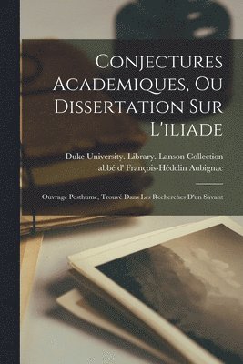 François-Hédelin Abbé D' Aubignac, Duke University Library Lanson Coll - Conjectures Academiques, Ou Dissertation Sur L'iliade; Ouvrage Posthume, Trouvé Dans Les Recherches D'un Savant, Häftad