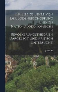 bokomslag J. V. Liebigs Lehre von der Bodenerschpfung und die nationalkonomischen Bevlkerungstheorien dargelegt und kritisch untersucht.