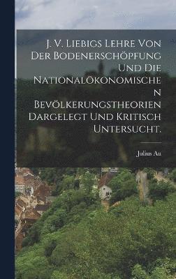 J. V. Liebigs Lehre von der Bodenerschpfung und die nationalkonomischen Bevlkerungstheorien dargelegt und kritisch untersucht. 1