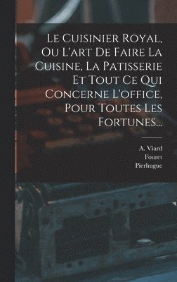 Le Cuisinier Royal, Ou L'art De Faire La Cuisine, La Patisserie Et Tout Ce Qui Concerne L'office, Pour Toutes Les Fortunes... 1