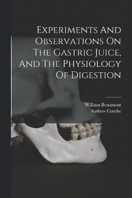 William Beaumont, Andrew Combe, William, 1785-1853, Beaumont, Andrew, 1797-1847, Combe - Experiments And Observations On The Gastric Juice, And The Physiology Of Digestion, Häftad