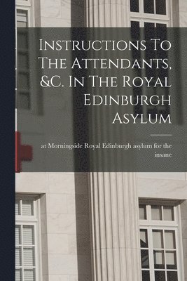 Instructions To The Attendants, &c. In The Royal Edinburgh Asylum 1