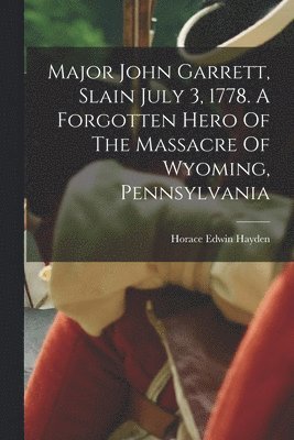 Major John Garrett, Slain July 3, 1778. A Forgotten Hero Of The Massacre Of Wyoming, Pennsylvania 1