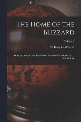 The Home of the Blizzard; Being the Story of the Australasian Antarctic Expedition, 1911-1914 Volume; Volume 2 1