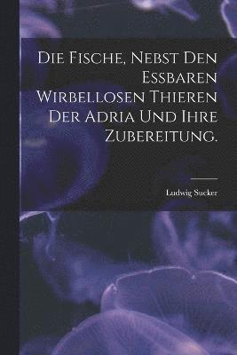 bokomslag Die Fische, nebst den essbaren wirbellosen Thieren der Adria und ihre Zubereitung.