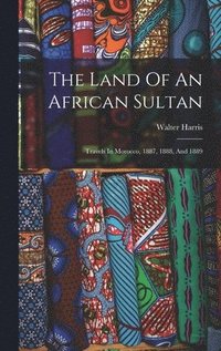 bokomslag The Land Of An African Sultan: Travels In Morocco, 1887, 1888, And 1889