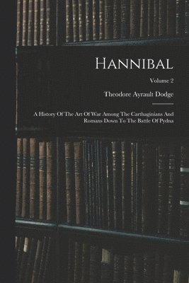 Hannibal: A History Of The Art Of War Among The Carthaginians And Romans Down To The Battle Of Pydna; Volume 2 1