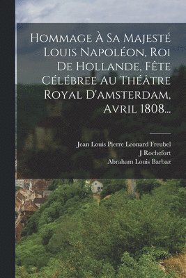 bokomslag Hommage  Sa Majest Louis Napolon, Roi De Hollande, Fte Clbree Au Thtre Royal D'amsterdam, Avril 1808...