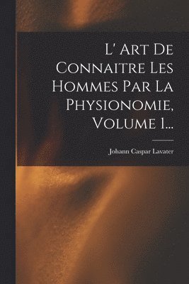 Johann Caspar Lavater - L' Art De Connaitre Les Hommes Par La Physionomie, Volume 1..., Häftad
