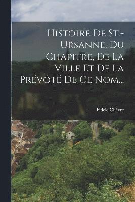 Histoire De St.-ursanne, Du Chapitre, De La Ville Et De La Prvt De Ce Nom... 1