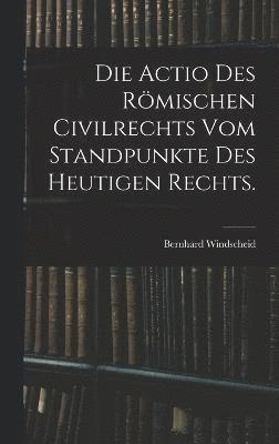 bokomslag Die Actio des rmischen Civilrechts vom Standpunkte des heutigen Rechts.