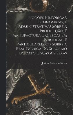 bokomslag Noes historicas, economicas, e administrativas sobre a produco, e manufactura das sedas em Portugal, e particularmente sobre a real fabrica do suburbio do Rato, e suas annexas