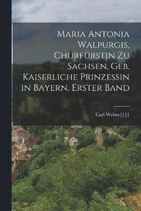 bokomslag Maria Antonia Walpurgis, Churfrstin zu Sachsen, geb. kaiserliche Prinzessin in Bayern, Erster Band