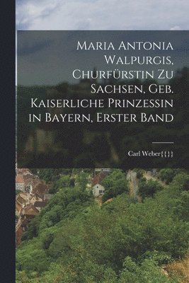 Carl Weber{{}} - Maria Antonia Walpurgis, Churfürstin zu Sachsen, geb. kaiserliche Prinzessin in Bayern, Erster Band, Häftad