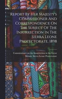 bokomslag Report By Her Majesty's Commissioner And Correspondence On The Subject Of The Insurrection In The Sierra Leone Protectorate, 1898