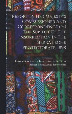 bokomslag Report By Her Majesty's Commissioner And Correspondence On The Subject Of The Insurrection In The Sierra Leone Protectorate, 1898